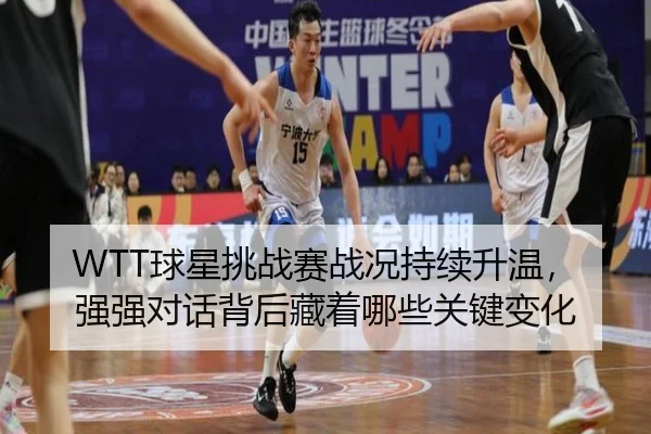 WTT球星挑战赛战况持续升温，强强对话背后藏着哪些关键变化