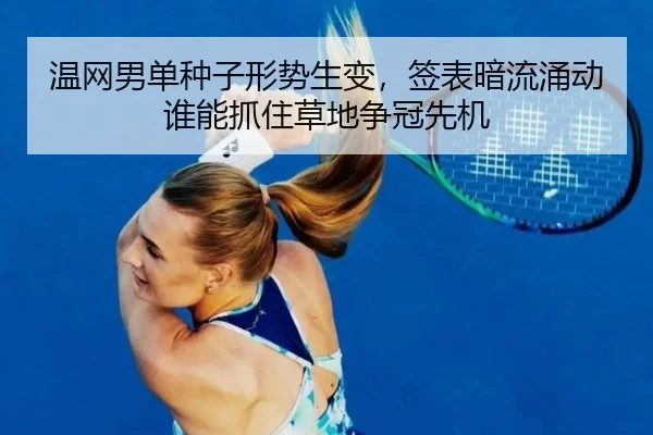 温网男单种子形势生变，签表暗流涌动谁能抓住草地争冠先机